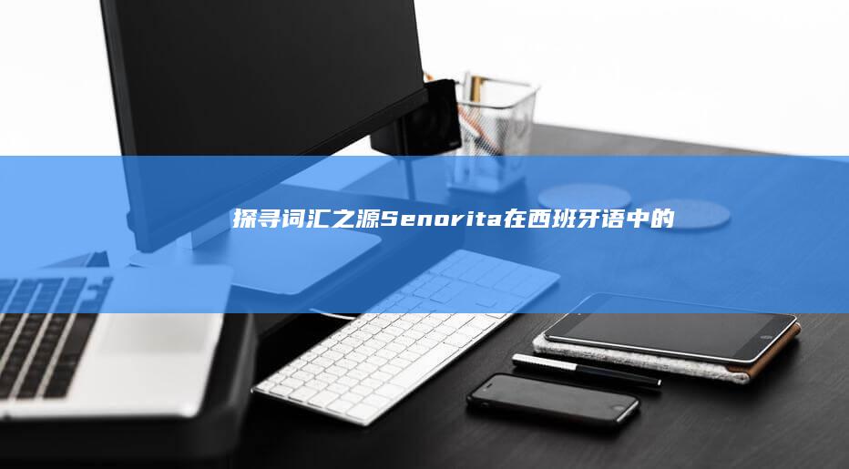 探寻词汇之源：Senorita在西班牙语中的魅力释义与用法