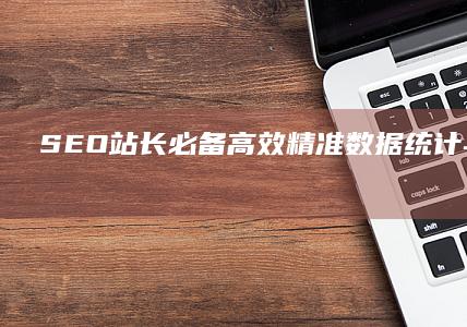 SEO站长必备：高效精准数据统计与分析工具